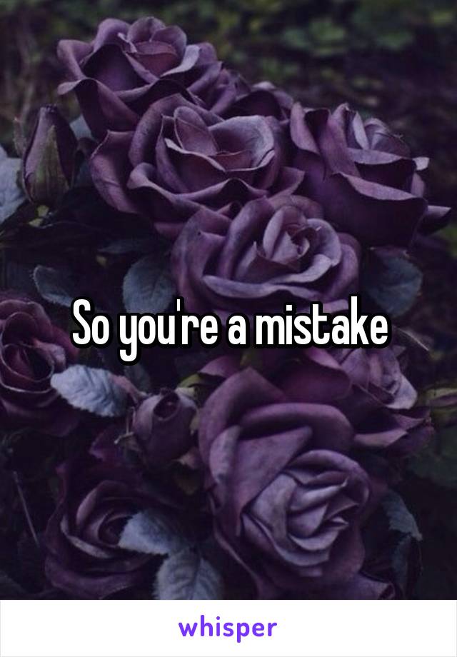 So you're a mistake