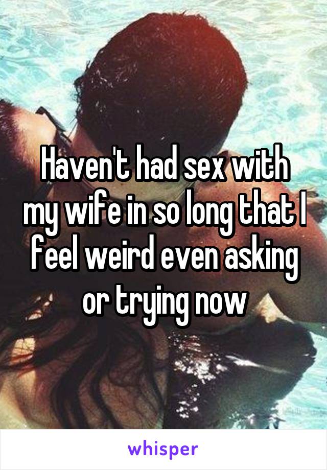 Haven't had sex with my wife in so long that I feel weird even asking or trying now