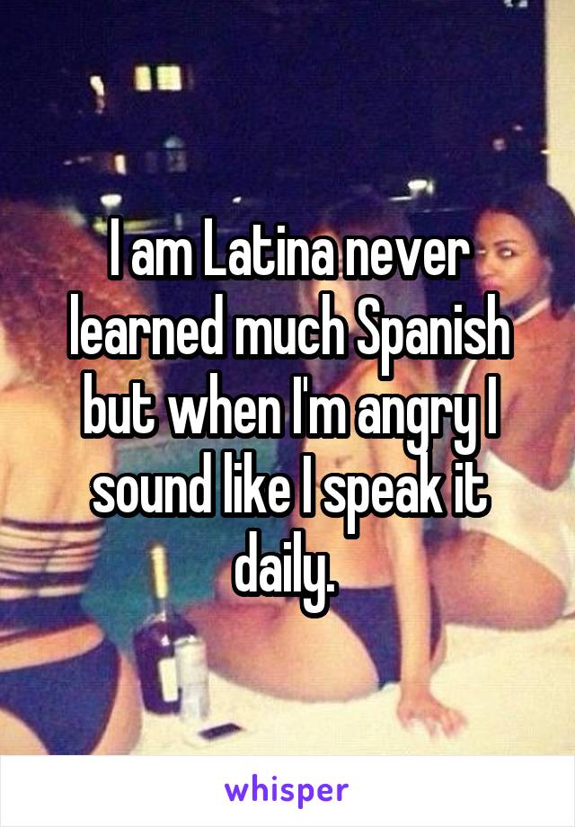 I am Latina never learned much Spanish but when I'm angry I sound like I speak it daily. 