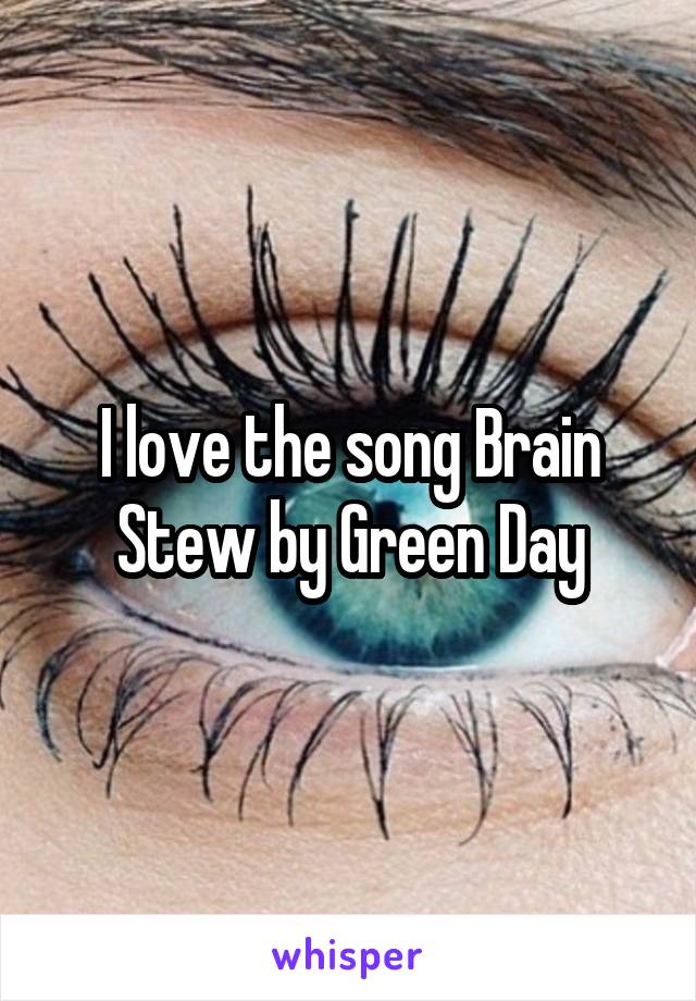 I love the song Brain Stew by Green Day