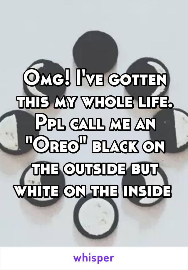 Omg! I've gotten this my whole life. Ppl call me an "Oreo" black on the outside but white on the inside 