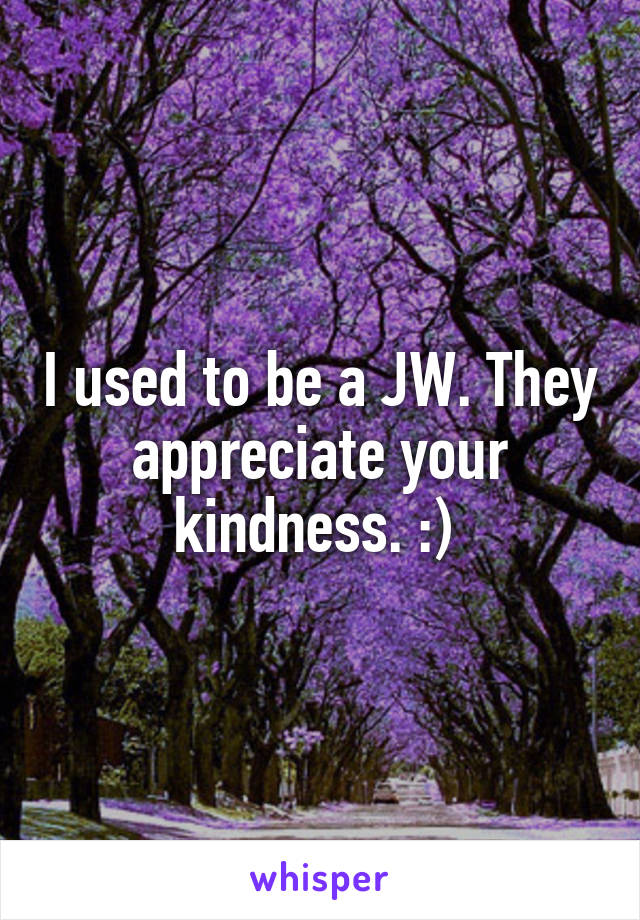 I used to be a JW. They appreciate your kindness. :) 