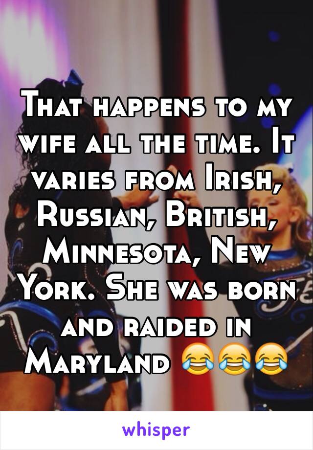 That happens to my wife all the time. It varies from Irish, Russian, British, Minnesota, New York. She was born and raided in Maryland 😂😂😂