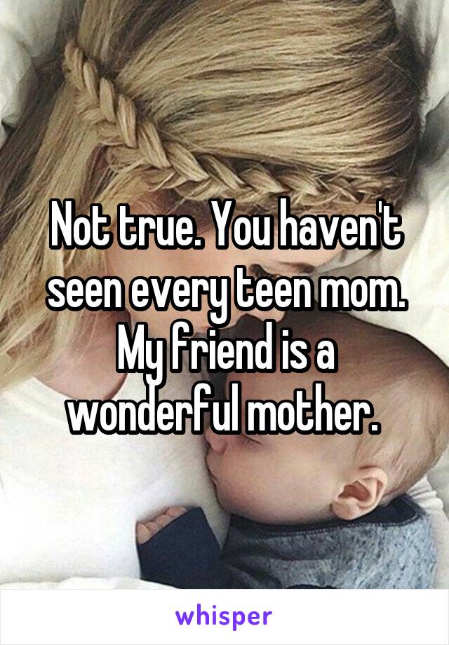 Not true. You haven't seen every teen mom. My friend is a wonderful mother. 