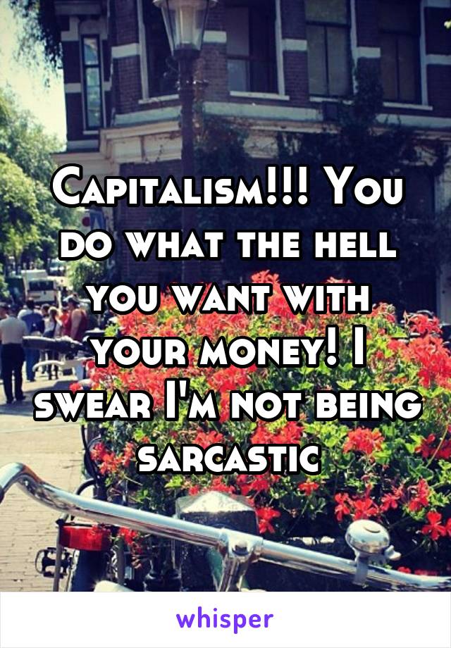 Capitalism!!! You do what the hell you want with your money! I swear I'm not being sarcastic