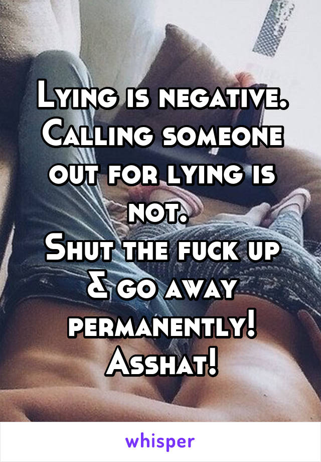 Lying is negative. Calling someone out for lying is not. 
Shut the fuck up & go away permanently!
Asshat!