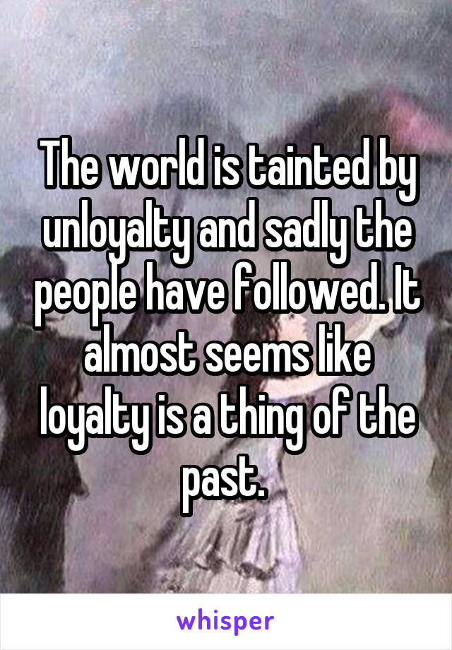 The world is tainted by unloyalty and sadly the people have followed. It almost seems like loyalty is a thing of the past. 