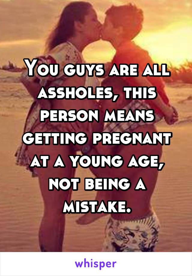 You guys are all assholes, this person means getting pregnant at a young age, not being a mistake.