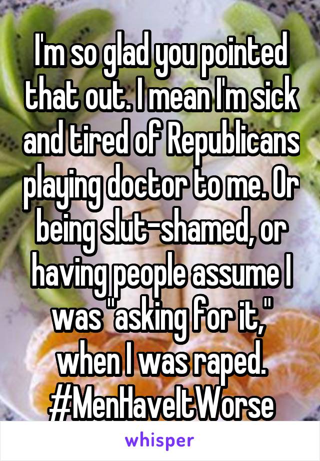 I'm so glad you pointed that out. I mean I'm sick and tired of Republicans playing doctor to me. Or being slut-shamed, or having people assume I was "asking for it," when I was raped. #MenHaveItWorse
