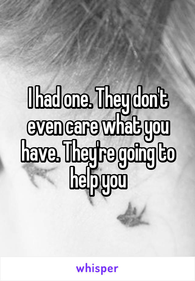 I had one. They don't even care what you have. They're going to help you