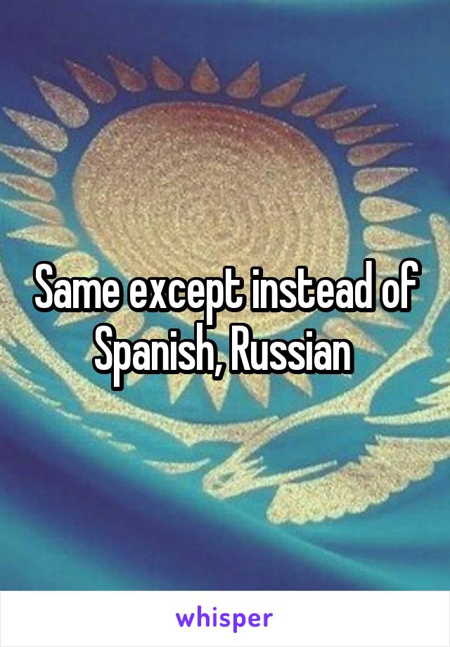 Same except instead of Spanish, Russian 