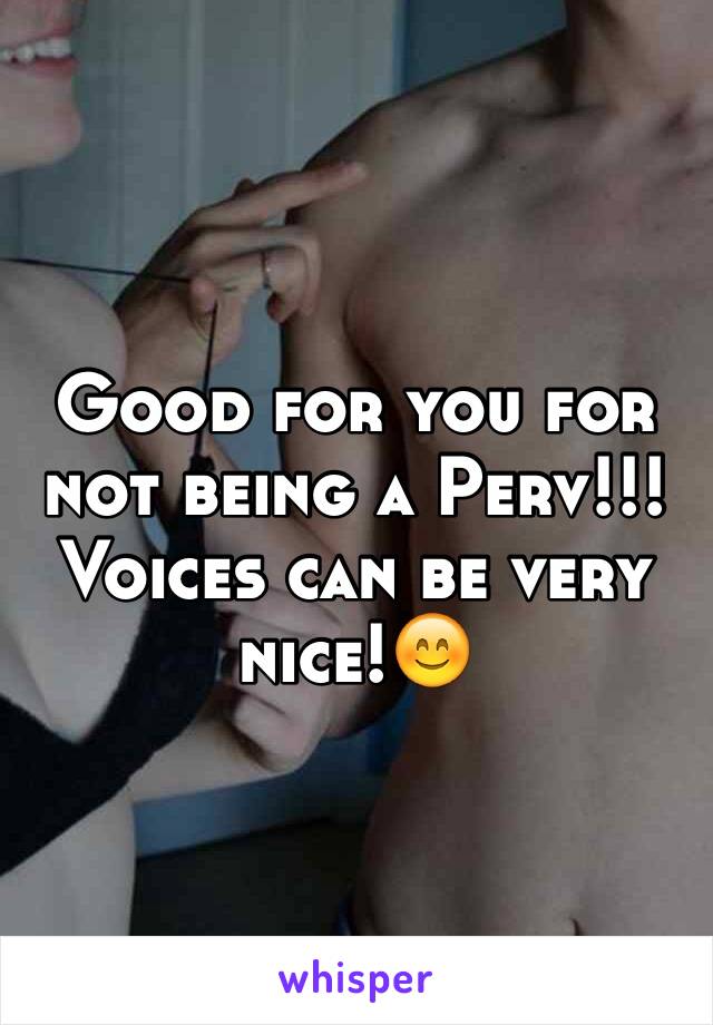 Good for you for not being a Perv!!! Voices can be very nice!😊