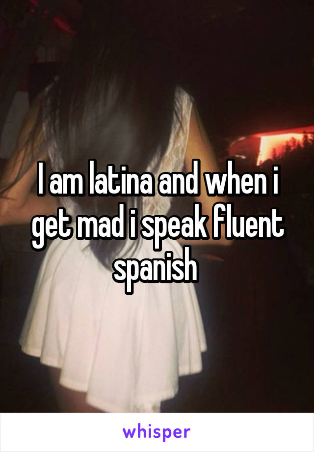 I am latina and when i get mad i speak fluent spanish 