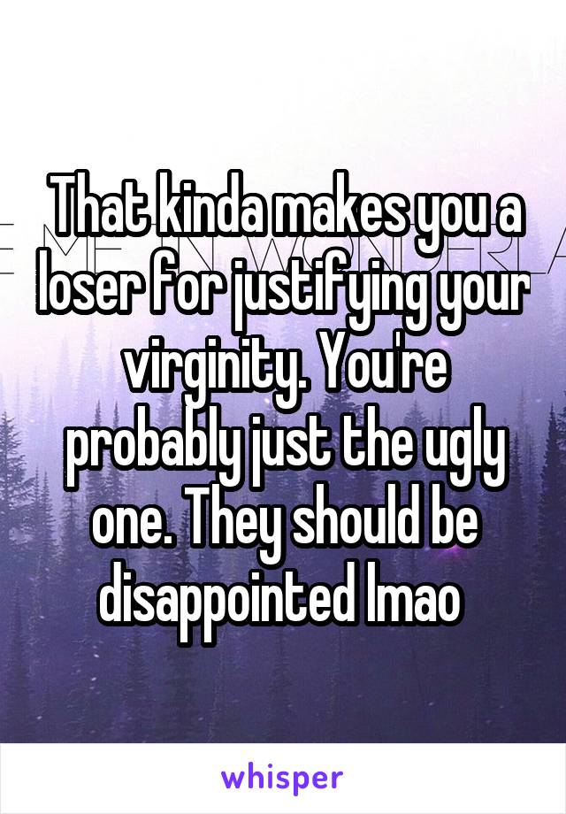 That kinda makes you a loser for justifying your virginity. You're probably just the ugly one. They should be disappointed lmao 