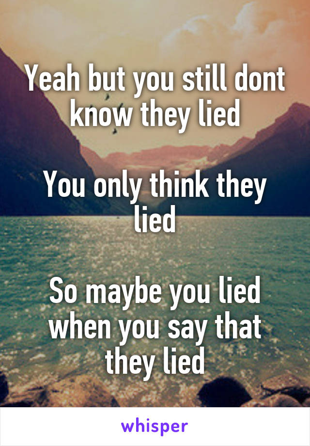 Yeah but you still dont know they lied

You only think they lied

So maybe you lied when you say that they lied