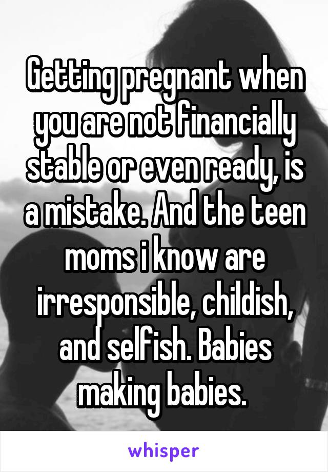 Getting pregnant when you are not financially stable or even ready, is a mistake. And the teen moms i know are irresponsible, childish, and selfish. Babies making babies. 