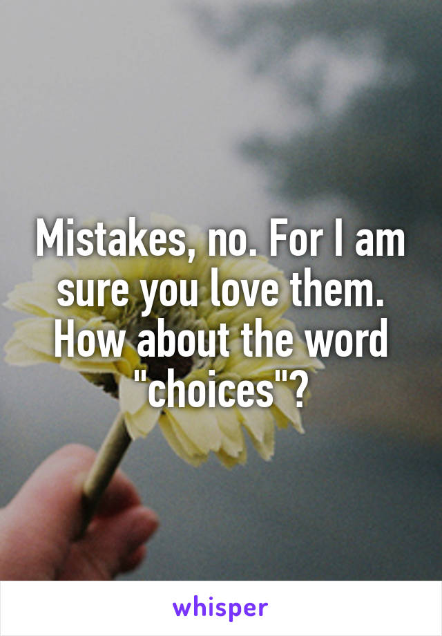 Mistakes, no. For I am sure you love them. How about the word "choices"?