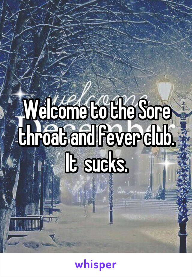 Welcome to the Sore throat and fever club.
It  sucks.