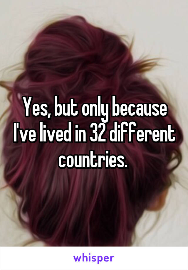 Yes, but only because I've lived in 32 different countries. 