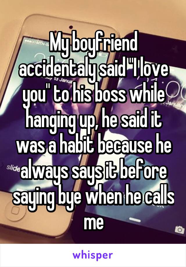 My boyfriend accidentaly said "I love you" to his boss while hanging up, he said it was a habit because he always says it before saying bye when he calls me