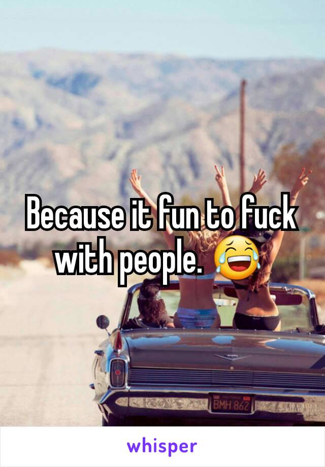 Because it fun to fuck with people. 😂 