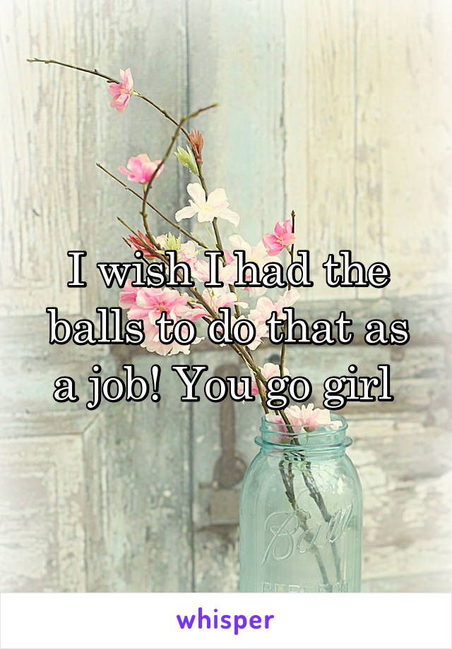 I wish I had the balls to do that as a job! You go girl 