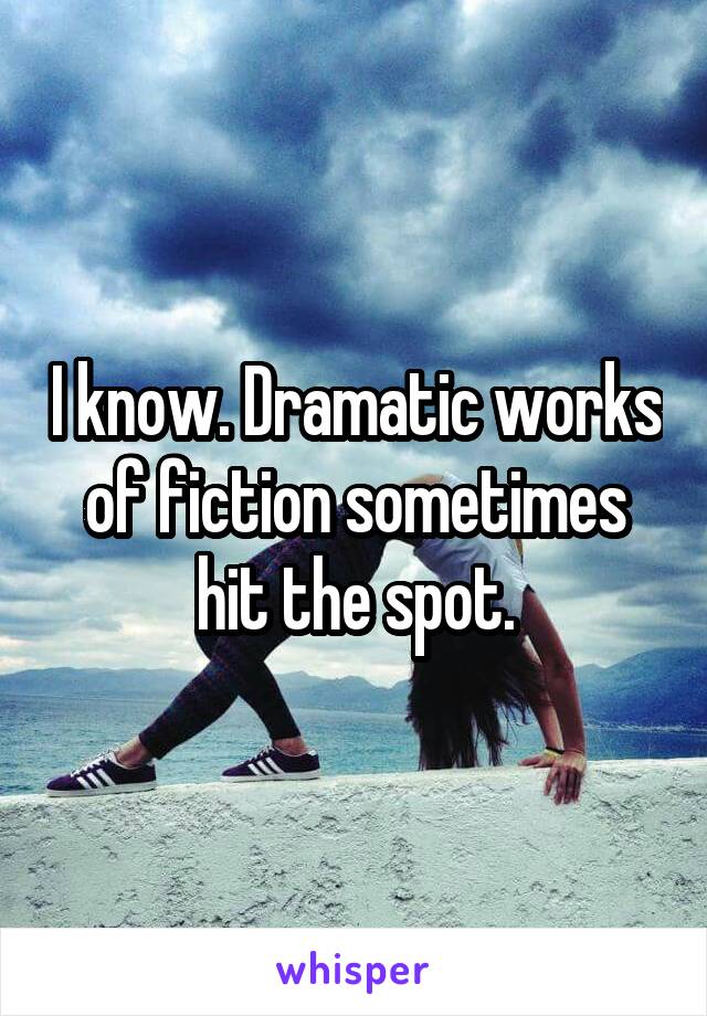 I know. Dramatic works of fiction sometimes hit the spot.