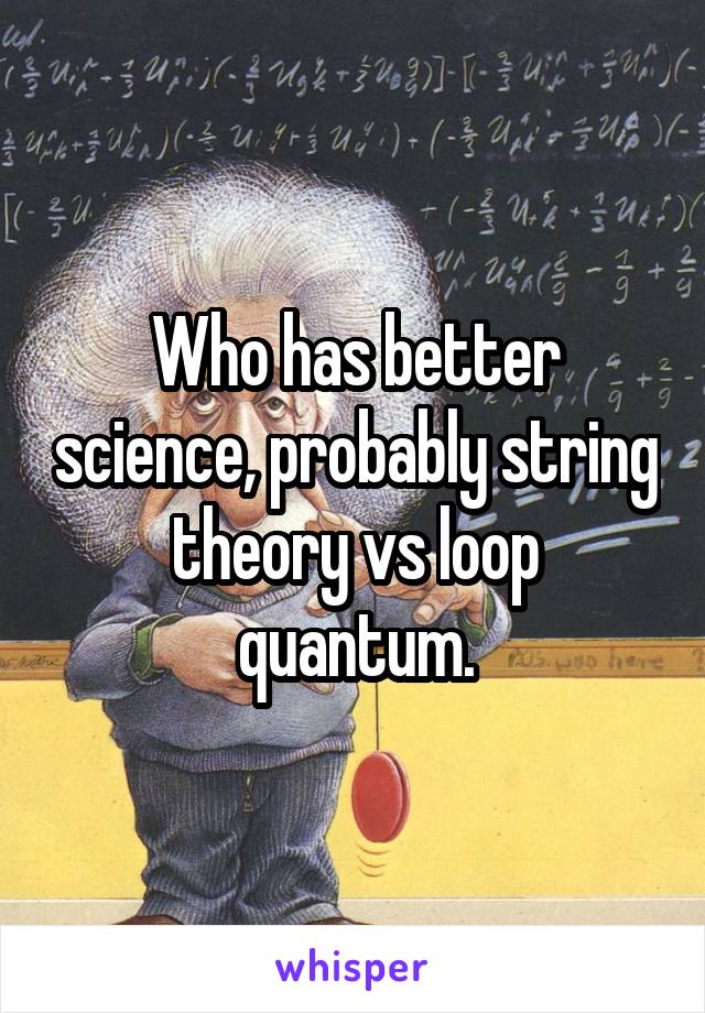 Who has better science, probably string theory vs loop quantum.