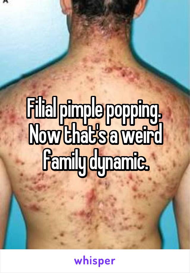 Filial pimple popping.  Now that's a weird family dynamic.