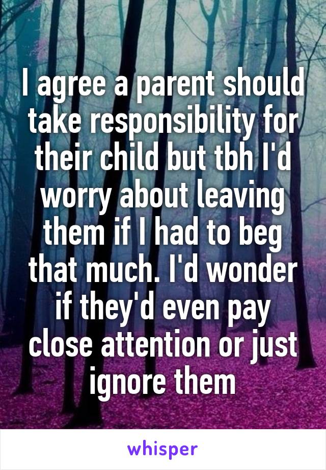 I agree a parent should take responsibility for their child but tbh I'd worry about leaving them if I had to beg that much. I'd wonder if they'd even pay close attention or just ignore them