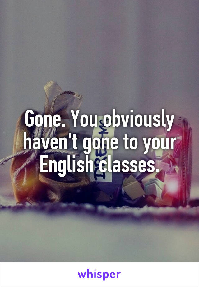 Gone. You obviously haven't gone to your English classes.