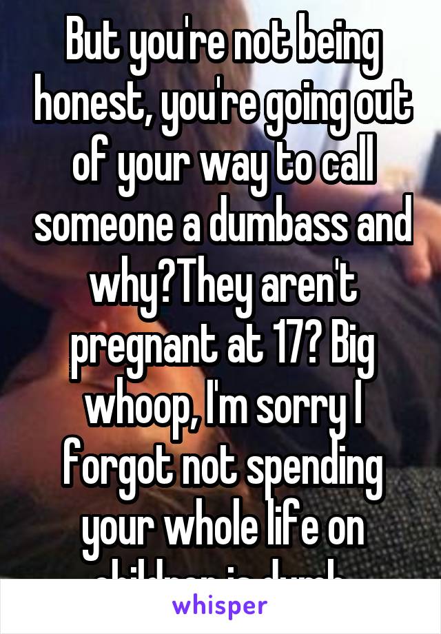 But you're not being honest, you're going out of your way to call someone a dumbass and why?They aren't pregnant at 17? Big whoop, I'm sorry I forgot not spending your whole life on children is dumb.