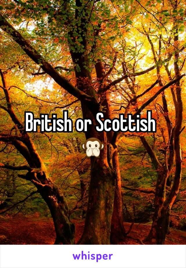 British or Scottish 
🙊