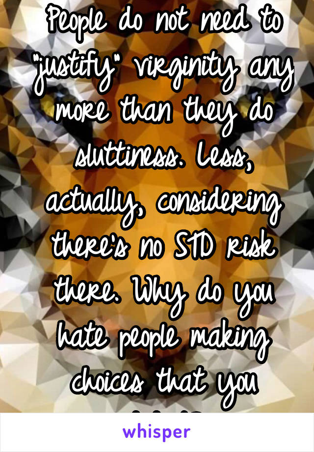 People do not need to "justify" virginity any more than they do sluttiness. Less, actually, considering there's no STD risk there. Why do you hate people making choices that you didn't?