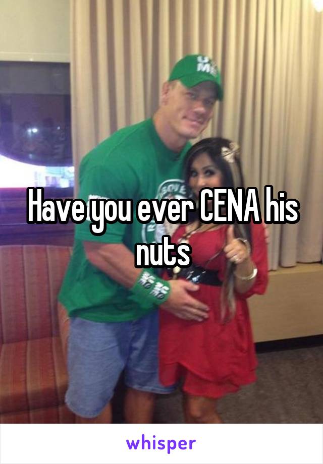 Have you ever CENA his nuts