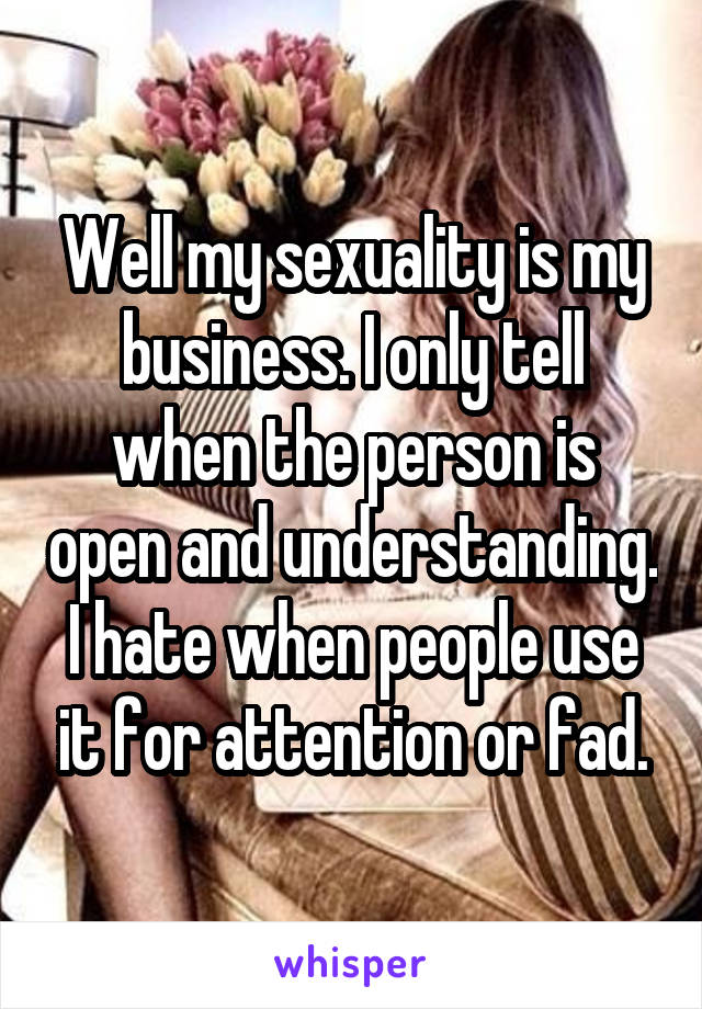 Well my sexuality is my business. I only tell when the person is open and understanding. I hate when people use it for attention or fad.