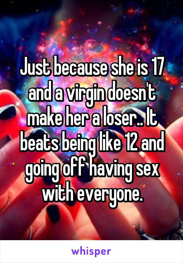 Just because she is 17 and a virgin doesn't make her a loser.. It beats being like 12 and going off having sex with everyone.