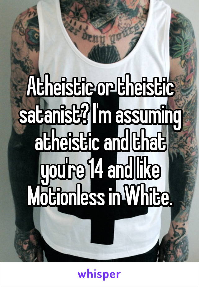 Atheistic or theistic satanist? I'm assuming atheistic and that you're 14 and like Motionless in White.