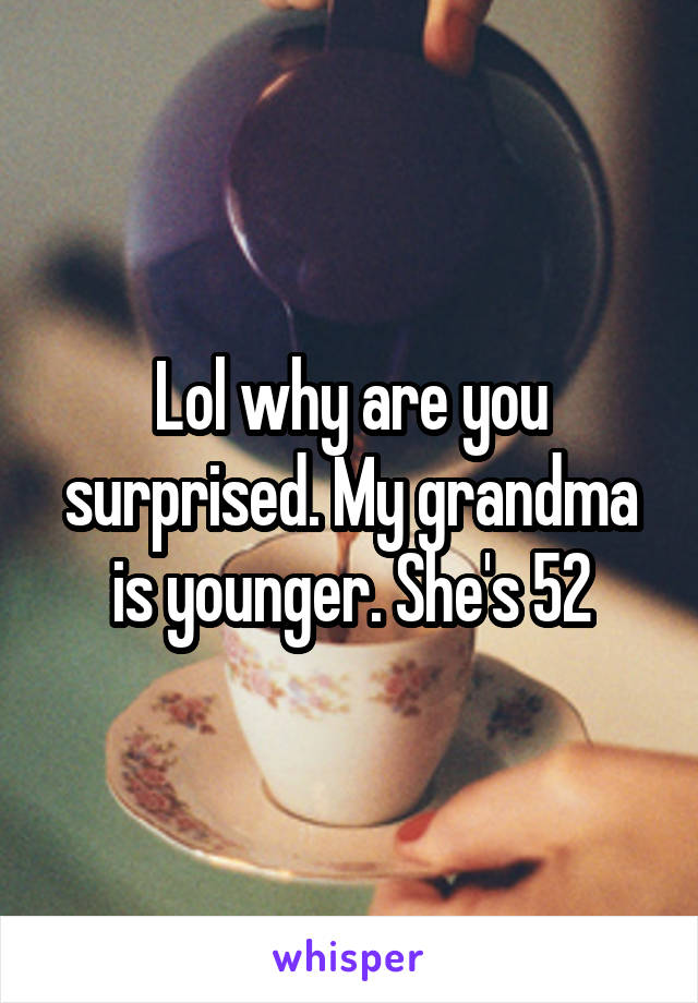 Lol why are you surprised. My grandma is younger. She's 52