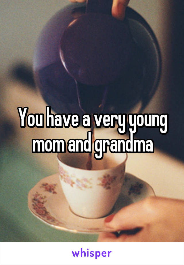 You have a very young mom and grandma