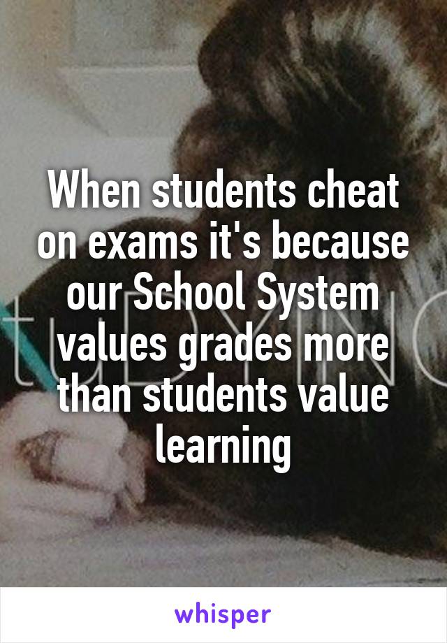 When students cheat on exams it's because our School System values grades more than students value learning