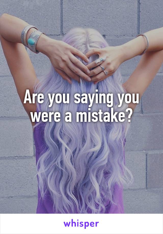 Are you saying you were a mistake?
