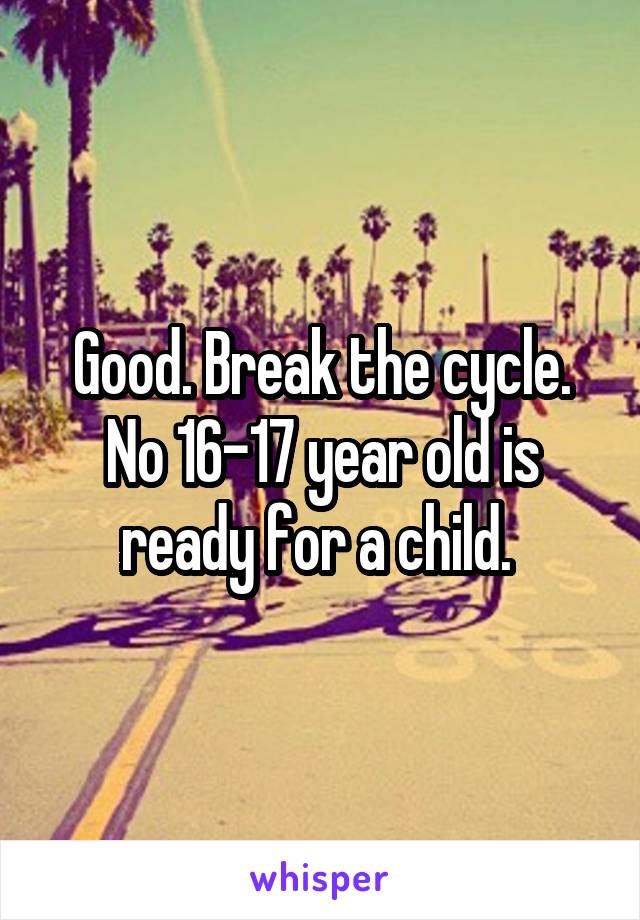 Good. Break the cycle. No 16-17 year old is ready for a child. 