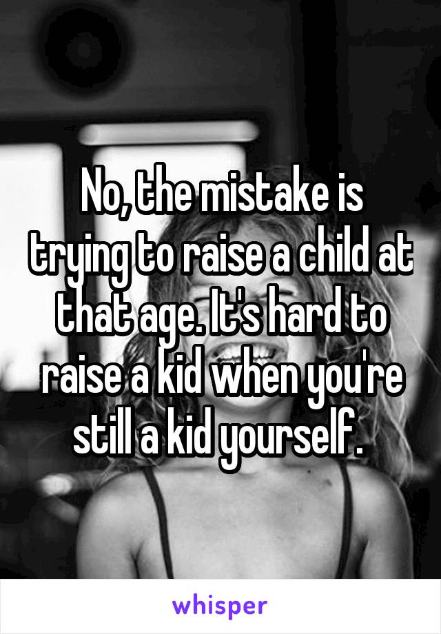 No, the mistake is trying to raise a child at that age. It's hard to raise a kid when you're still a kid yourself. 