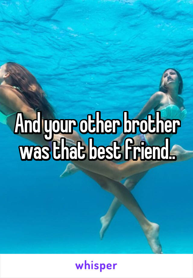 And your other brother was that best friend..