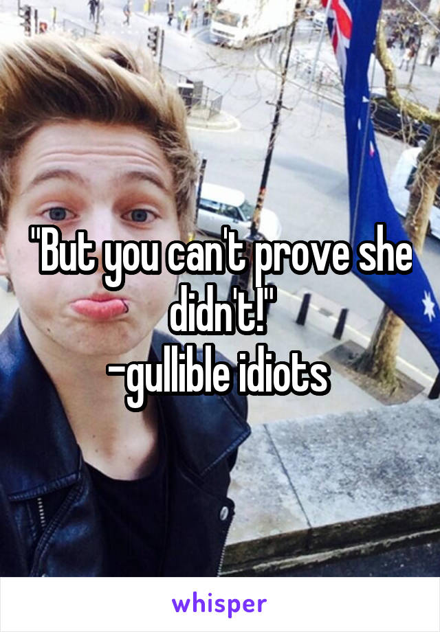 "But you can't prove she didn't!"
-gullible idiots 