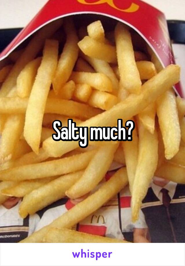 Salty much?