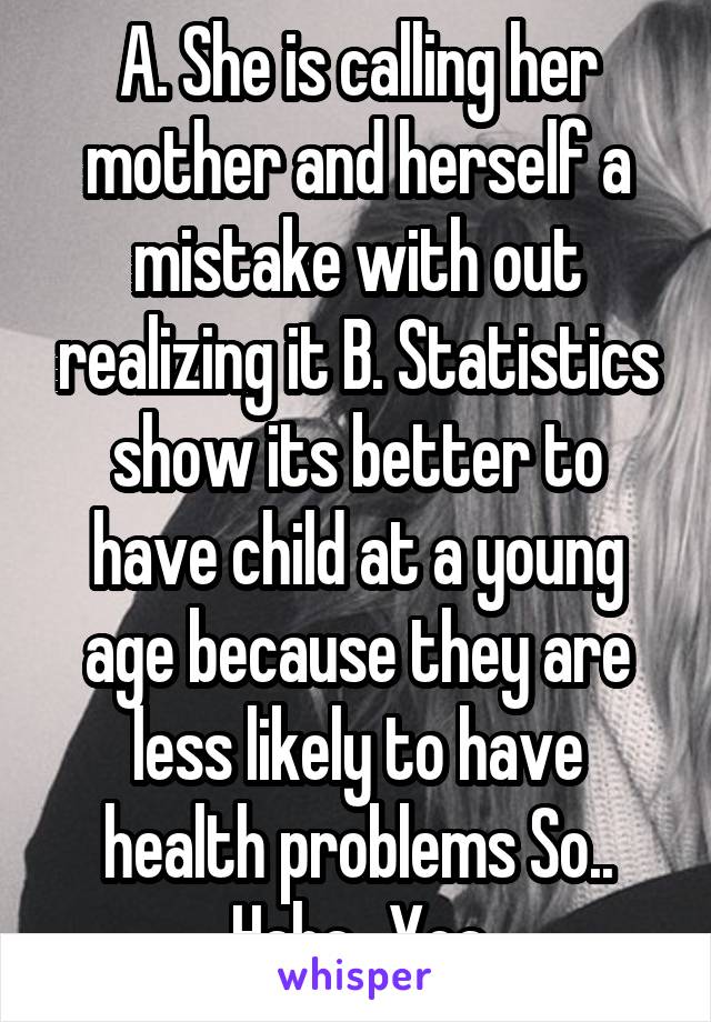 A. She is calling her mother and herself a mistake with out realizing it B. Statistics show its better to have child at a young age because they are less likely to have health problems So.. Haha...Yea