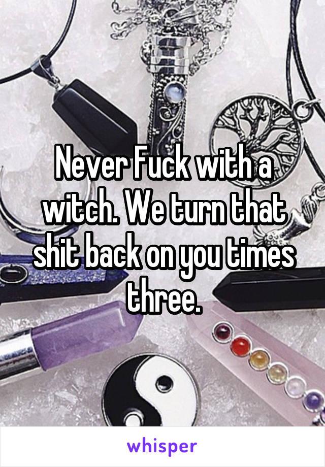 Never Fuck with a witch. We turn that shit back on you times three.