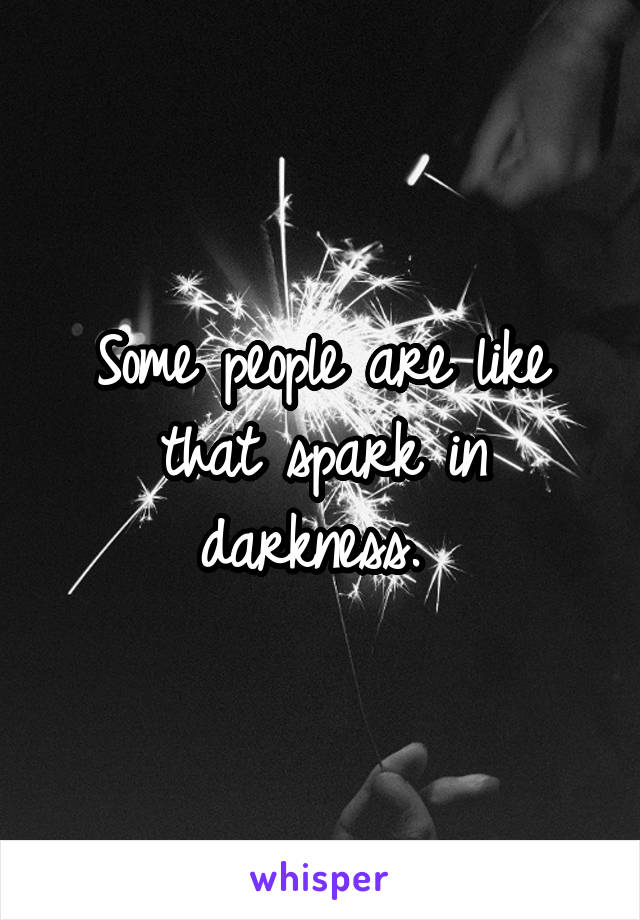 Some people are like that spark in darkness. 